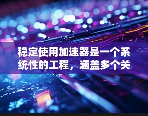 稳定使用加速器是一个系统性的工程,涵盖多个关键环节。以下是分步骤的指导,帮助您有效维护和操作加速器 稳定使用加速器是一个系统性的工程,涵盖多个关键环节。以下是分步骤的指导,帮助您有效维护和操作加速器