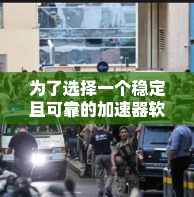 为了选择一个稳定且可靠的加速器软件,以提升您的网络体验,以下是分步的建议