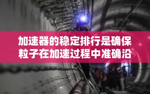 加速器的稳定排行是确保粒子在加速过程中准确沿预定轨道运动的关键技术,直接关系到加速器的性能和实验的成功。以下是对加速器稳定排行的详细分析 加速器的稳定排行是确保粒子在加速过程中准确沿预定轨道运动的关键技术,直接关系到加速器的性能和实验的成功。以下是对加速器稳定排行的详细分析