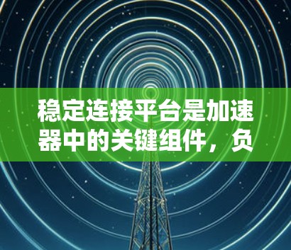 稳定连接平台是加速器中的关键组件,负责确保粒子的稳定加速和准确导引。以下是对稳定连接平台的详细分析和总结 稳定连接平台是加速器中的关键组件,负责确保粒子的稳定加速和准确导引。以下是对稳定连接平台的详细分析和总结