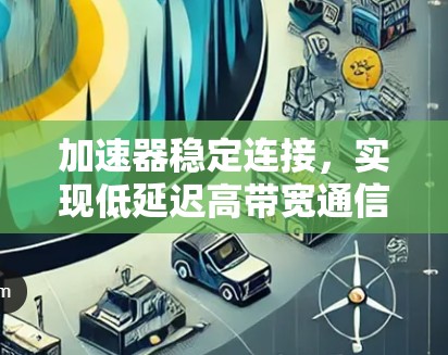 加速器稳定连接,实现低延迟高带宽通信的关键技术 加速器稳定连接,实现低延迟高带宽通信的关键技术