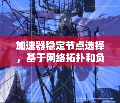加速器稳定节点选择,基于网络拓扑和负载均衡的优化策略 加速器稳定节点选择,基于网络拓扑和负载均衡的优化策略