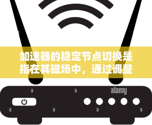 加速器的稳定节点切换是指在其磁场中,通过调整磁场强度或方向,让粒子从一个稳定节点转移到另一个稳定节点的过程。这一技术用于粒子加速,使其逐步加速并保持稳定运动。以下是对这一过程的详细分析