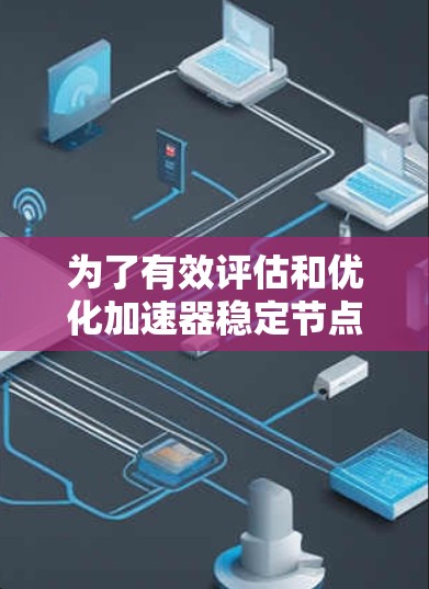 为了有效评估和优化加速器稳定节点的性能,以下是一个结构化的方法和步骤 为了有效评估和优化加速器稳定节点的性能,以下是一个结构化的方法和步骤