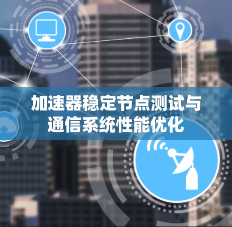 加速器稳定节点测试与通信系统性能优化 加速器稳定节点测试与通信系统性能优化
