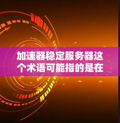 加速器稳定服务器这个术语可能指的是在服务器环境中使用加速器来提高性能或稳定性。具体含义可能因场景和技术栈的不同而有所差异。以下是一些可能的解释和相关内容