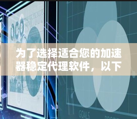 为了选择适合您的加速器稳定代理软件,以下是详细的步骤和建议 为了选择适合您的加速器稳定代理软件,以下是详细的步骤和建议