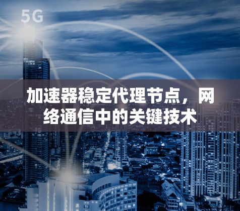 加速器稳定代理节点,网络通信中的关键技术
