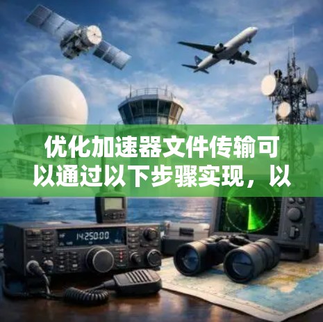 优化加速器文件传输可以通过以下步骤实现，以确保高效、安全且可靠