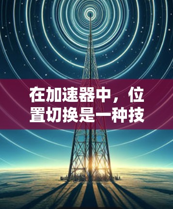在加速器中，位置切换是一种技术，用于改变粒子的运动路径，通常通过调整磁场或电场的分布来实现。这种技术在调制加速器中尤为重要，允许粒子在不同区域以不同速度运动，从而优化粒子的加速过程