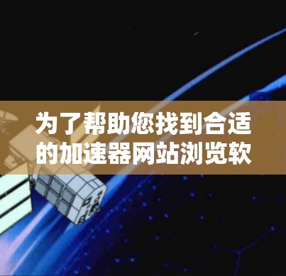 为了帮助您找到合适的加速器网站浏览软件,以下是一些可能的工具和步骤供您参考 为了帮助您找到合适的加速器网站浏览软件,以下是一些可能的工具和步骤供您参考