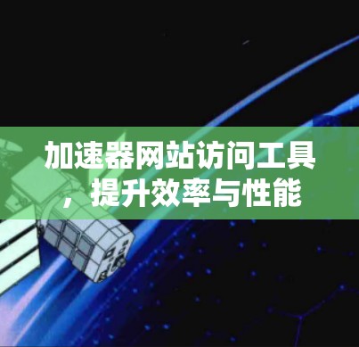 加速器网站访问工具,提升效率与性能