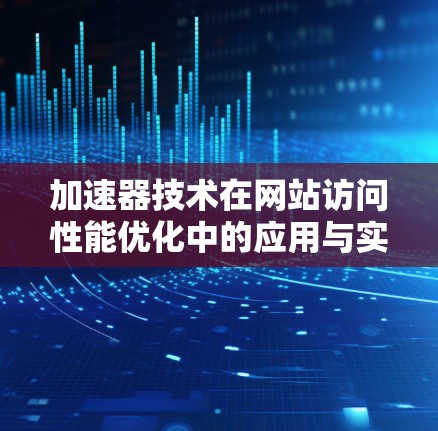 加速器技术在网站访问性能优化中的应用与实践