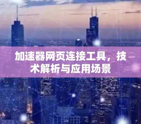加速器网页连接工具,技术解析与应用场景 加速器网页连接工具,技术解析与应用场景