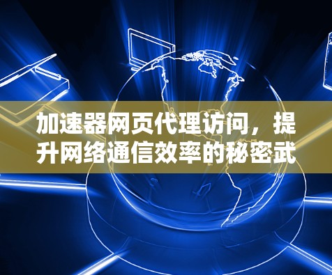 加速器网页代理访问,提升网络通信效率的秘密武器 加速器网页代理访问,提升网络通信效率的秘密武器