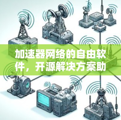 加速器网络的自由软件,开源解决方案助力网络优化 加速器网络的自由软件,开源解决方案助力网络优化
