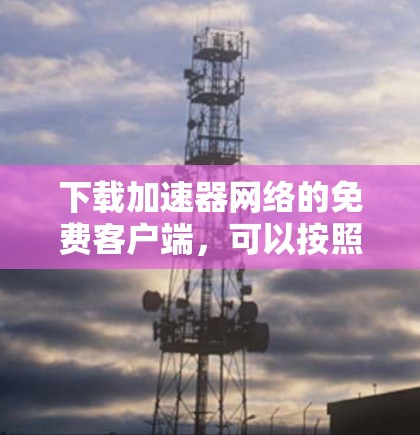 下载加速器网络的免费客户端,可以按照以下步骤进行