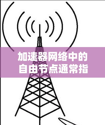 加速器网络中的自由节点通常指的是那些没有特定任务限制或可以灵活分配任务的节点。在加速器网络中，节点通常被划分为不同的角色或任务，例如