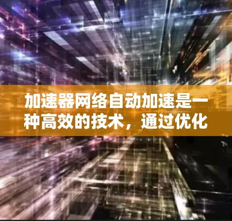 加速器网络自动加速是一种高效的技术,通过优化数据传输速度和减少延迟,显著提升网络性能。以下是对此技术的详细分步解释