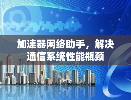 加速器网络助手，解决通信系统性能瓶颈