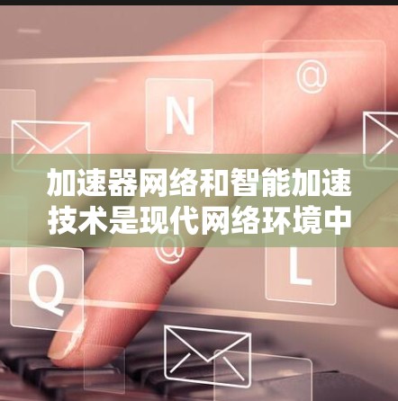 加速器网络和智能加速技术是现代网络环境中的重要组成部分,它们通过创新性的方法提升网络性能,适应复杂的应用场景。以下是对这些技术的总结和未来展望 加速器网络和智能加速技术是现代网络环境中的重要组成部分,它们通过创新性的方法提升网络性能,适应复杂的应用场景。以下是对这些技术的总结和未来展望