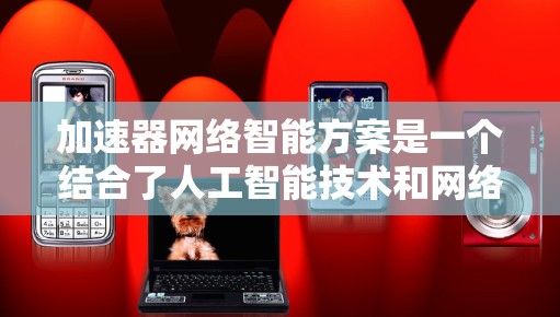 加速器网络智能方案是一个结合了人工智能技术和网络优化的创新领域，旨在通过智能化的手段提升网络性能。以下是对该方案的详细分析和总结