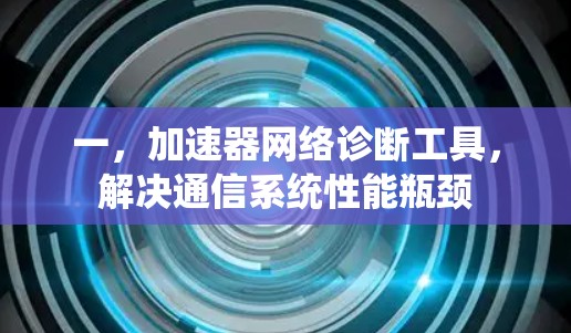 一,加速器网络诊断工具,解决通信系统性能瓶颈 一,加速器网络诊断工具,解决通信系统性能瓶颈