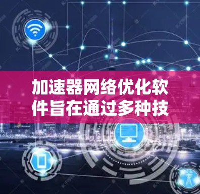 加速器网络优化软件旨在通过多种技术手段，显著提升网络性能，解决带宽限制、延迟问题，并支持高并发和高安全性需求。以下是对加速器网络优化软件的详细分析和应用场景