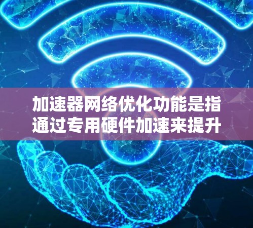 加速器网络优化功能是指通过专用硬件加速来提升网络性能的技术。以下是对这一功能的详细分析