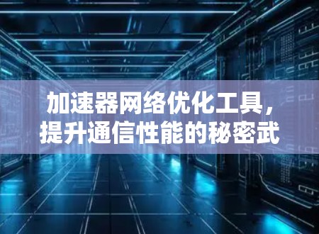 加速器网络优化工具,提升通信性能的秘密武器