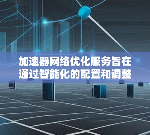 加速器网络优化服务旨在通过智能化的配置和调整,提升网络性能,确保数据传输效率和稳定性。以下是对该服务的详细分析和步骤 加速器网络优化服务旨在通过智能化的配置和调整,提升网络性能,确保数据传输效率和稳定性。以下是对该服务的详细分析和步骤