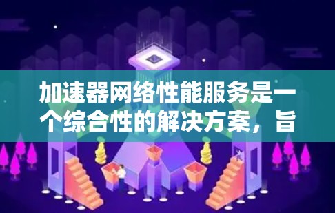 加速器网络性能服务是一个综合性的解决方案,旨在优化网络性能,提升数据传输效率和用户体验。以下是对加速器网络性能服务的详细分析 加速器网络性能服务是一个综合性的解决方案,旨在优化网络性能,提升数据传输效率和用户体验。以下是对加速器网络性能服务的详细分析