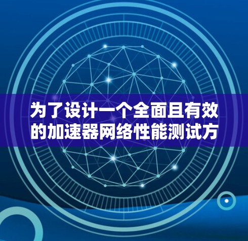 为了设计一个全面且有效的加速器网络性能测试方案，以下是一个分步骤的规划