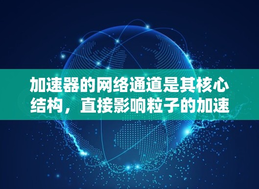 加速器的网络通道是其核心结构,直接影响粒子的加速效率和稳定性。以下是对加速器网络通道的详细分析 加速器的网络通道是其核心结构,直接影响粒子的加速效率和稳定性。以下是对加速器网络通道的详细分析