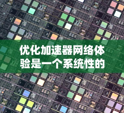 优化加速器网络体验是一个系统性的工程,涉及多个方面的调整和优化。以下是一个有条理的优化步骤指南,帮助您全面提升加速器网络性能 优化加速器网络体验是一个系统性的工程,涉及多个方面的调整和优化。以下是一个有条理的优化步骤指南,帮助您全面提升加速器网络性能