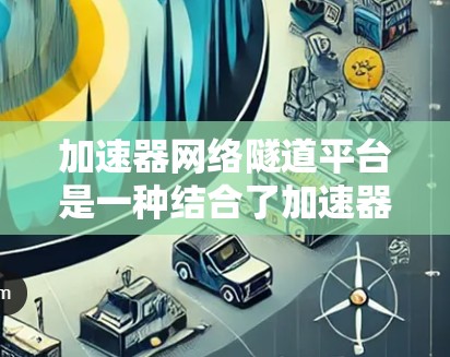 加速器网络隧道平台是一种结合了加速器技术和网络隧道概念的解决方案,旨在优化网络数据传输效率和性能。以下是对该平台的详细分析