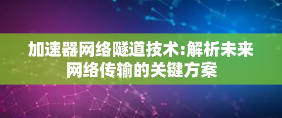 加速器网络隧道技术:解析未来网络传输的关键方案 加速器网络隧道技术:解析未来网络传输的关键方案