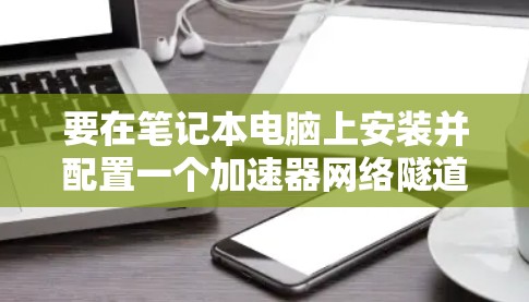 要在笔记本电脑上安装并配置一个加速器网络隧道工具,您可以按照以下步骤进行 要在笔记本电脑上安装并配置一个加速器网络隧道工具,您可以按照以下步骤进行