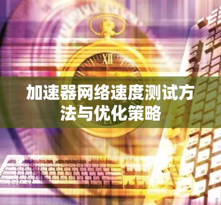 加速器网络速度测试方法与优化策略 加速器网络速度测试方法与优化策略