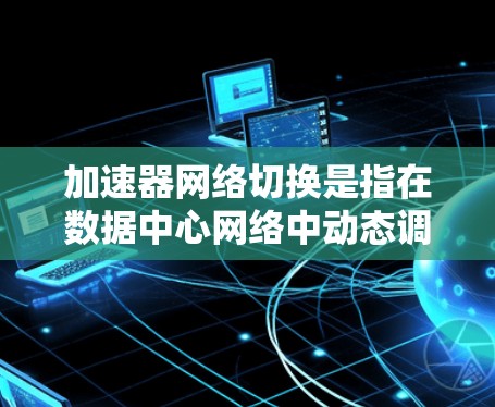 加速器网络切换是指在数据中心网络中动态调整加速器的位置和路由,以优化网络性能。以下是对加速器网络切换的详细分析