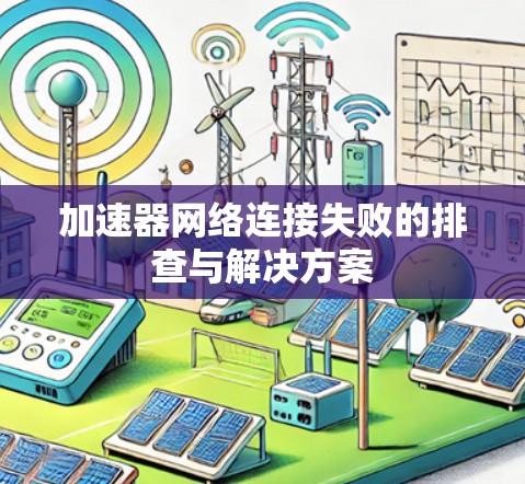 加速器网络连接失败的排查与解决方案 加速器网络连接失败的排查与解决方案