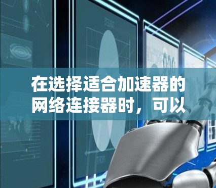 在选择适合加速器的网络连接器时,可以根据具体需求和预算来推荐以下几款产品 在选择适合加速器的网络连接器时,可以根据具体需求和预算来推荐以下几款产品