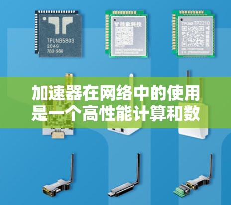 加速器在网络中的使用是一个高性能计算和数据传输领域的重要技术,它通过利用专用硬件加速数据处理和传输,显著提高了性能。以下是关于加速器网络连接器使用的一些关键点和详细信息