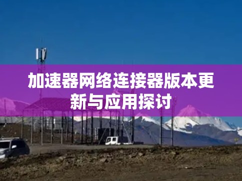 加速器网络连接器版本更新与应用探讨 加速器网络连接器版本更新与应用探讨