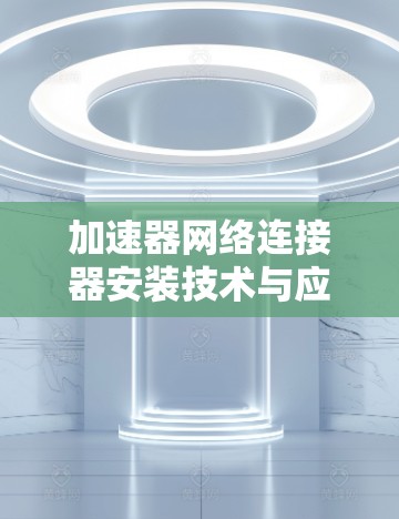 加速器网络连接器安装技术与应用探讨 加速器网络连接器安装技术与应用探讨