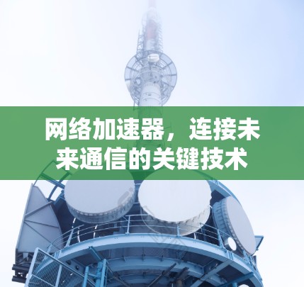 网络加速器,连接未来通信的关键技术 网络加速器,连接未来通信的关键技术