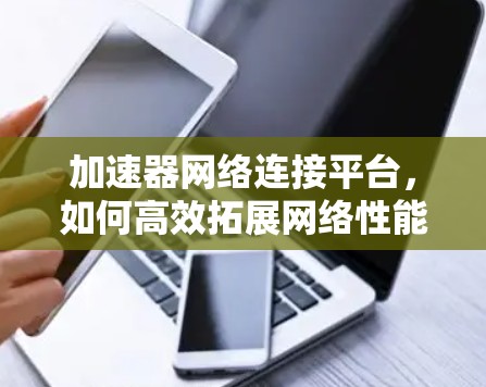 加速器网络连接平台,如何高效拓展网络性能 加速器网络连接平台,如何高效拓展网络性能