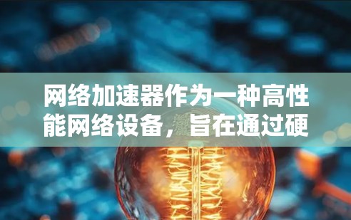 网络加速器作为一种高性能网络设备,旨在通过硬件加速和智能软件优化网络性能,适用于数据中心、云计算和全球互联网等多个场景。以下是对网络加速器的详细总结 网络加速器作为一种高性能网络设备,旨在通过硬件加速和智能软件优化网络性能,适用于数据中心、云计算和全球互联网等多个场景。以下是对网络加速器的详细总结
