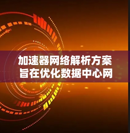 加速器网络解析方案旨在优化数据中心网络性能,提升数据传输效率和减少延迟。以下是对加速器网络解析方案的详细分析和总结 加速器网络解析方案旨在优化数据中心网络性能,提升数据传输效率和减少延迟。以下是对加速器网络解析方案的详细分析和总结