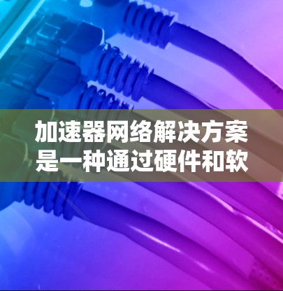 加速器网络解决方案是一种通过硬件和软件优化来提升数据传输效率的技术,广泛应用于数据中心、云计算、大数据分析和AI等领域。以下是加速器网络解决方案的详细总结 加速器网络解决方案是一种通过硬件和软件优化来提升数据传输效率的技术,广泛应用于数据中心、云计算、大数据分析和AI等领域。以下是加速器网络解决方案的详细总结